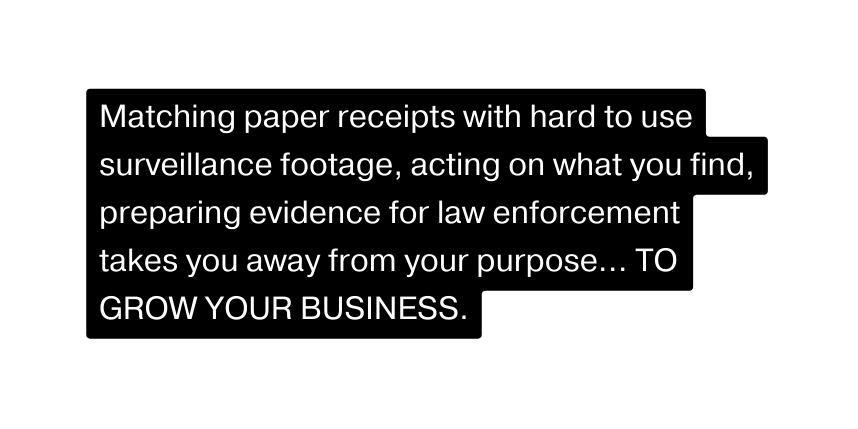 Matching paper receipts with hard to use surveillance footage acting on what you find preparing evidence for law enforcement takes you away from your purpose TO GROW YOUR BUSINESS